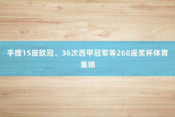 手捏15座欧冠、36次西甲冠军等268座奖杯体育集锦
