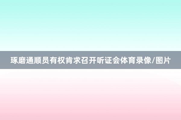琢磨通顺员有权肯求召开听证会体育录像/图片