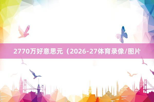 2770万好意思元(2026-27体育录像/图片