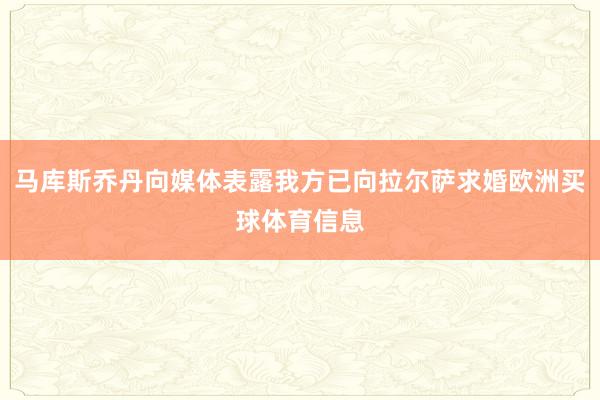 马库斯乔丹向媒体表露我方已向拉尔萨求婚欧洲买球体育信息