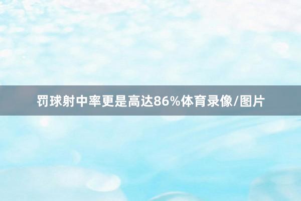 罚球射中率更是高达86%体育录像/图片
