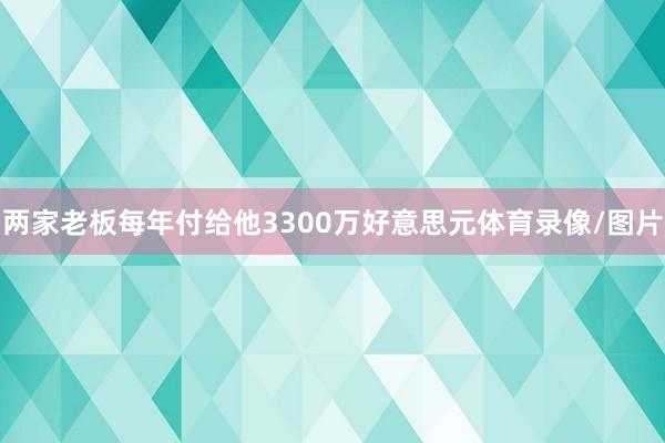 两家老板每年付给他3300万好意思元体育录像/图片