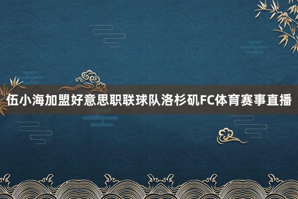 伍小海加盟好意思职联球队洛杉矶FC体育赛事直播
