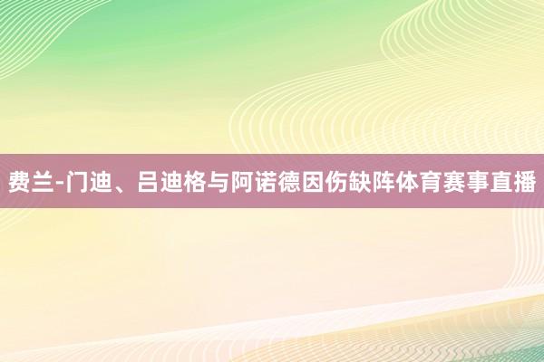 费兰-门迪、吕迪格与阿诺德因伤缺阵体育赛事直播