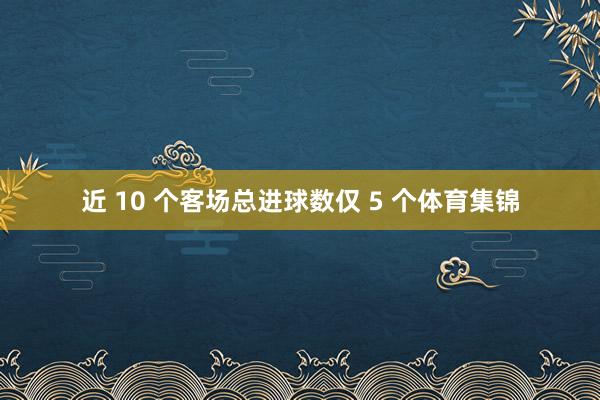 近 10 个客场总进球数仅 5 个体育集锦