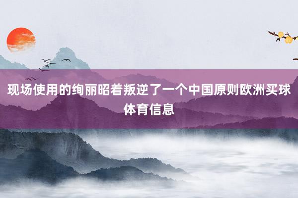 现场使用的绚丽昭着叛逆了一个中国原则欧洲买球体育信息