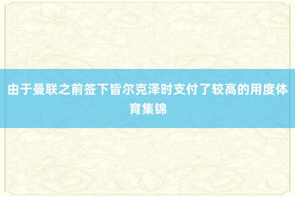 由于曼联之前签下皆尔克泽时支付了较高的用度体育集锦