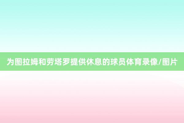 为图拉姆和劳塔罗提供休息的球员体育录像/图片