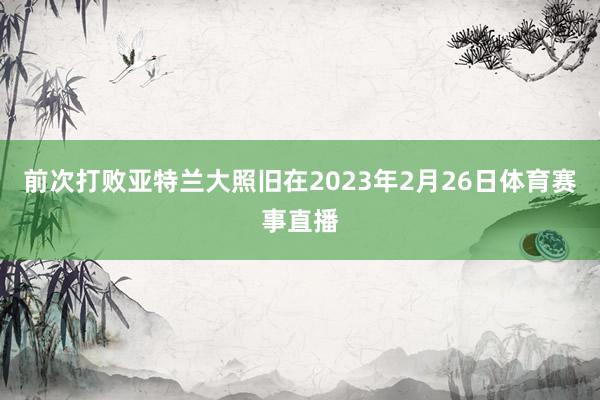 前次打败亚特兰大照旧在2023年2月26日体育赛事直播