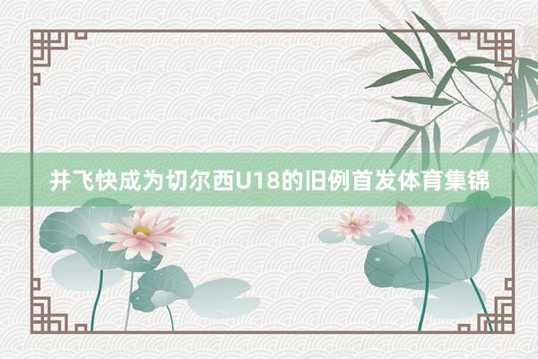 并飞快成为切尔西U18的旧例首发体育集锦