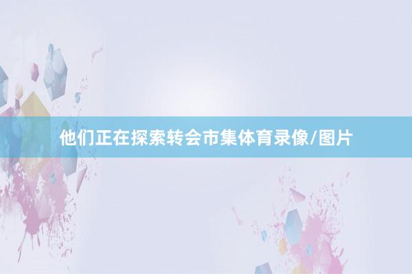 他们正在探索转会市集体育录像/图片
